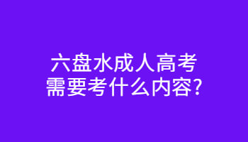 六盘水成人高考需要考什么内容?