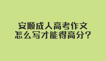 安顺成人高考作文怎么写才能得高分?