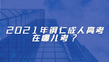 2021年铜仁成人高考在哪儿考?