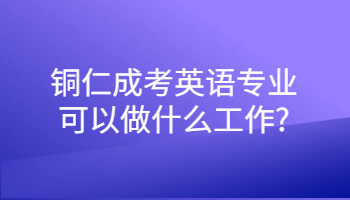 铜仁成考英语专业可以做什么工作?