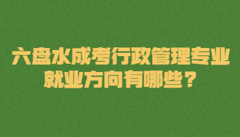 六盘水成考行政管理专业就业方向有哪些?