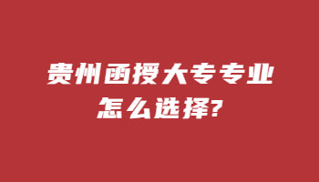 贵州函授大专专业怎么选择?