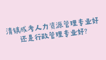 清镇成考人力资源管理专业好还是行政管理专业好?