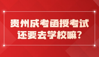 贵州成考函授考试还要去学校嘛?