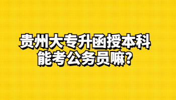 贵州大专升函授本科能考公务员嘛?