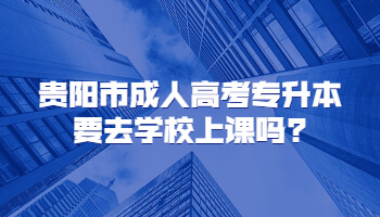 贵阳市成人高考专升本要去学校上课吗?