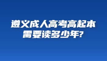 遵义成人高考高起本需要读多少年?