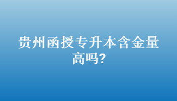 贵州函授专升本含金量高吗?