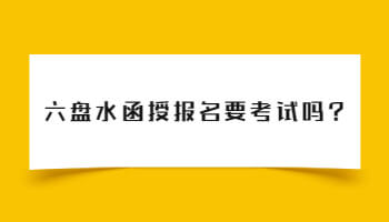 六盘水函授报名要考试吗?