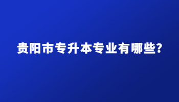 贵阳市专升本专业有哪些?