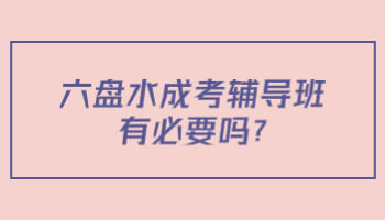 六盘水成考辅导班有必要吗?