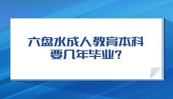 六盘水成人教育本科要几年毕业?