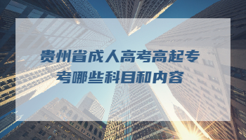 贵州省成人高考高起专考哪些科目和内容？