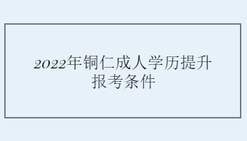 2022年铜仁成人学历提升报考条件