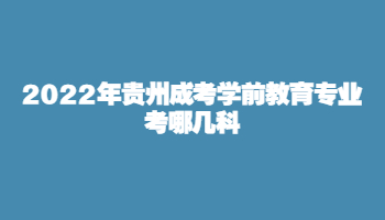 2022年贵州成考学前教育专业考哪几科