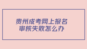 贵州成考网上报名审核失败怎么办?