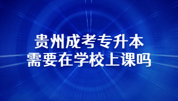 贵州成考专升本需要在学校上课吗