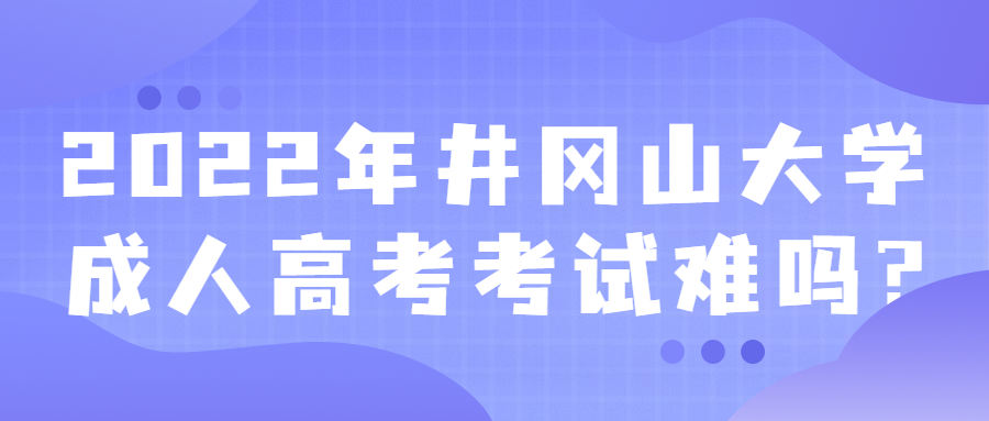 2022年井冈山大学成人高考考试难吗?