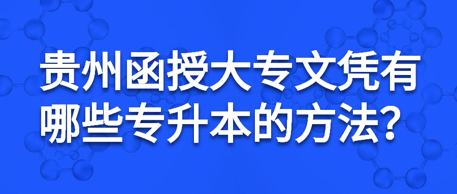 贵州函授大专文凭有哪些专升本的方法？