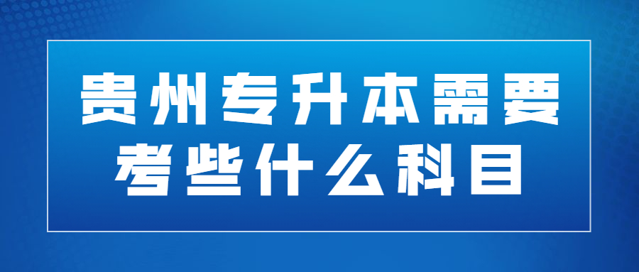 贵州专升本需要考些什么科目