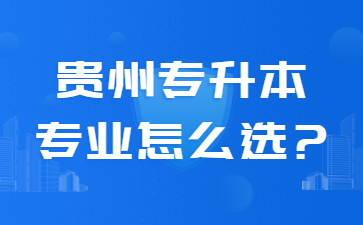 贵州专升本专业怎么选?