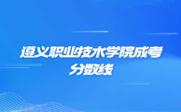 2023年遵义职业技术学院成考录取分数线