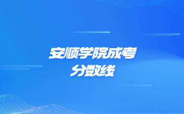 2023年安顺学院成考录取分数线